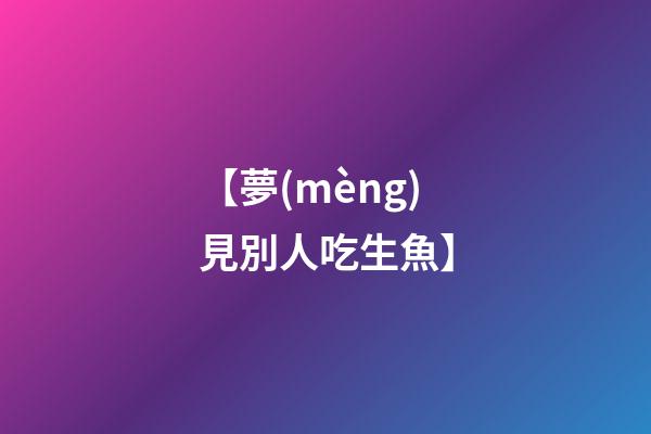 【夢(mèng)見別人吃生魚】