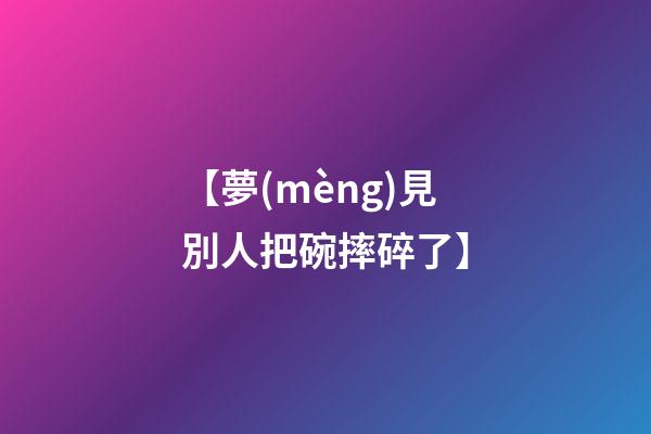 【夢(mèng)見別人把碗摔碎了】