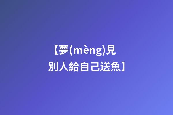 【夢(mèng)見別人給自己送魚】