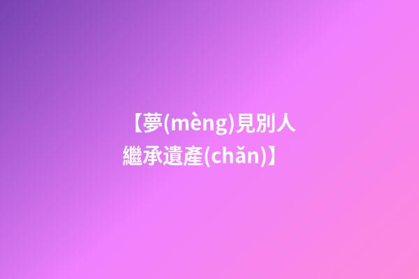 【夢(mèng)見別人繼承遺產(chǎn)】