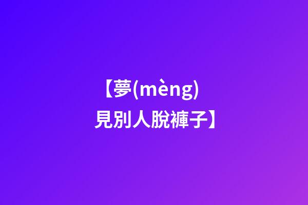【夢(mèng)見別人脫褲子】