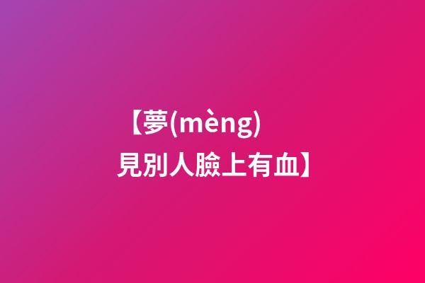 【夢(mèng)見別人臉上有血】