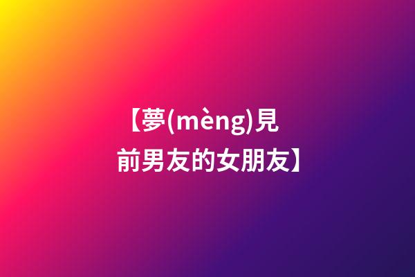 【夢(mèng)見前男友的女朋友】