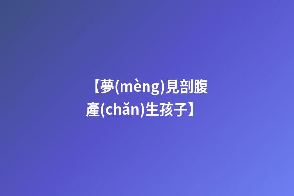 【夢(mèng)見剖腹產(chǎn)生孩子】