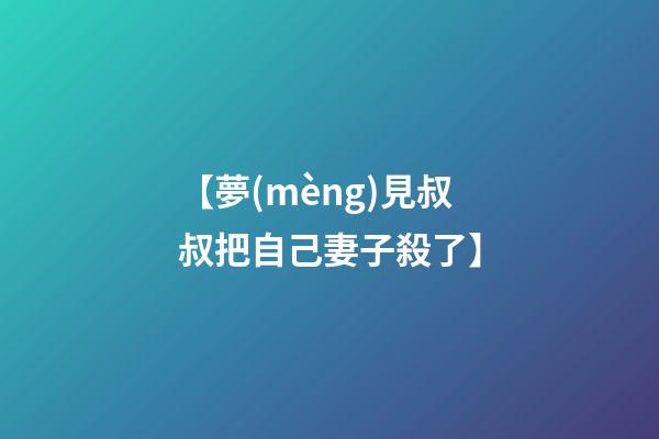 【夢(mèng)見叔叔把自己妻子殺了】