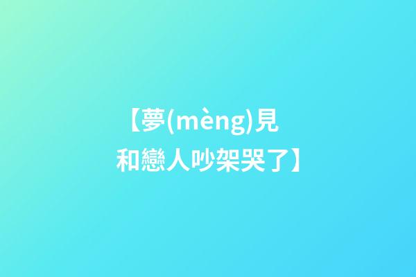 【夢(mèng)見和戀人吵架哭了】