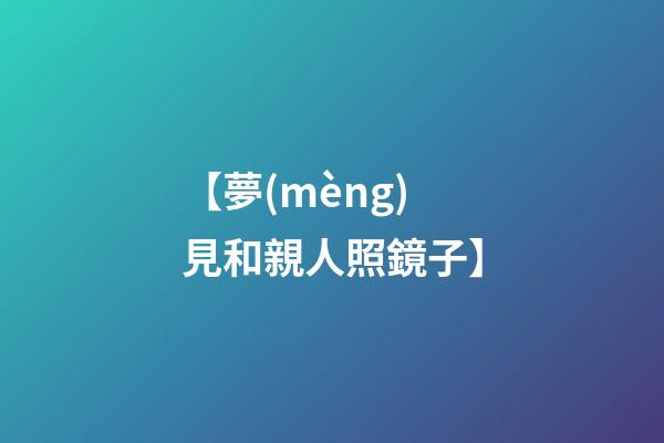 【夢(mèng)見和親人照鏡子】