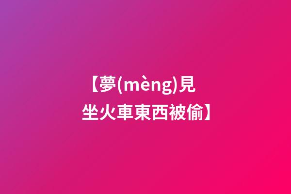 【夢(mèng)見坐火車東西被偷】