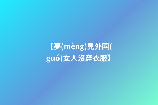 【夢(mèng)見外國(guó)女人沒穿衣服】