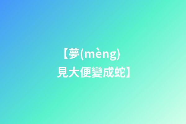 【夢(mèng)見大便變成蛇】