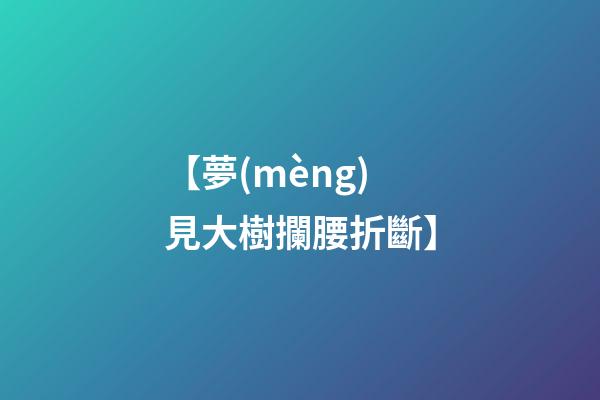 【夢(mèng)見大樹攔腰折斷】
