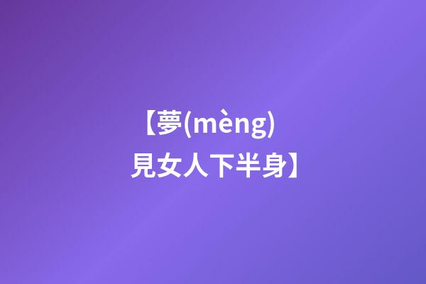 【夢(mèng)見女人下半身】