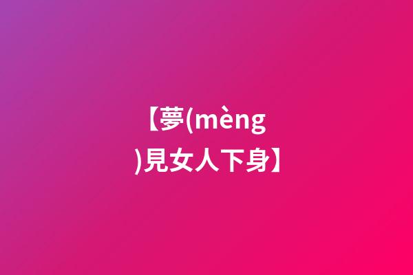 【夢(mèng)見女人下身】