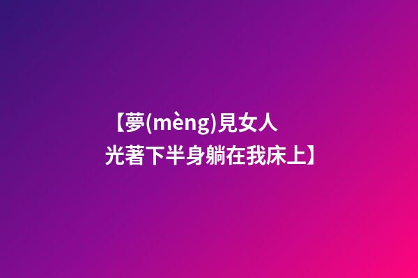 【夢(mèng)見女人光著下半身躺在我床上】