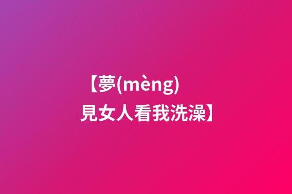 【夢(mèng)見女人看我洗澡】