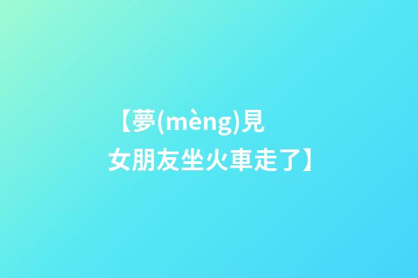 【夢(mèng)見女朋友坐火車走了】