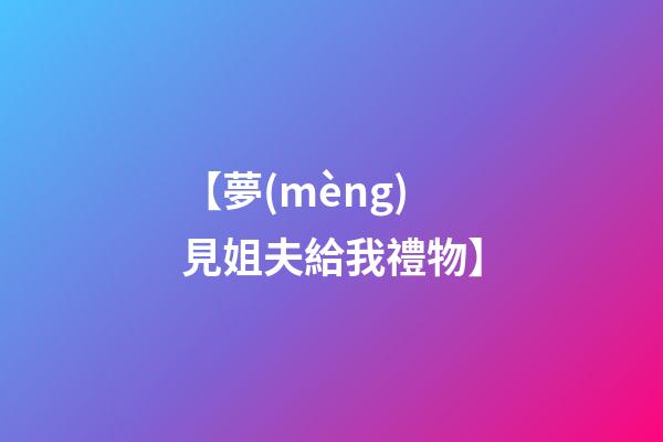 【夢(mèng)見姐夫給我禮物】