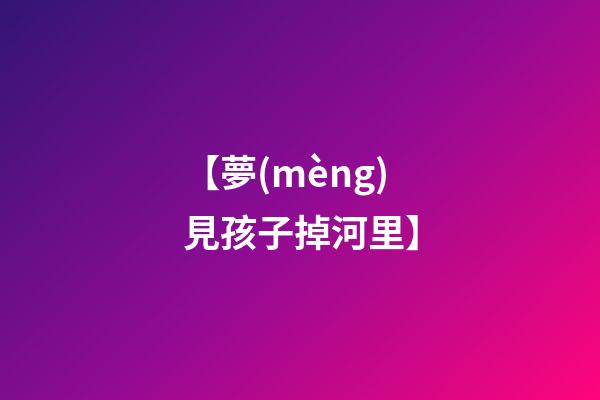 【夢(mèng)見孩子掉河里】