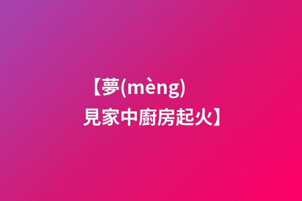 【夢(mèng)見家中廚房起火】