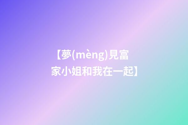 【夢(mèng)見富家小姐和我在一起】