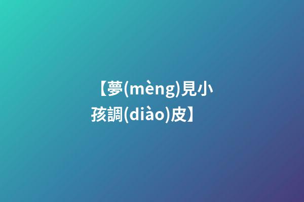【夢(mèng)見小孩調(diào)皮】