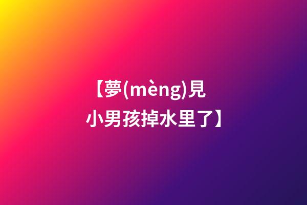 【夢(mèng)見小男孩掉水里了】