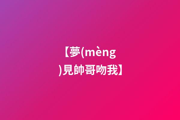 【夢(mèng)見帥哥吻我】