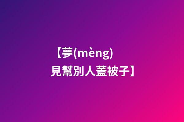 【夢(mèng)見幫別人蓋被子】