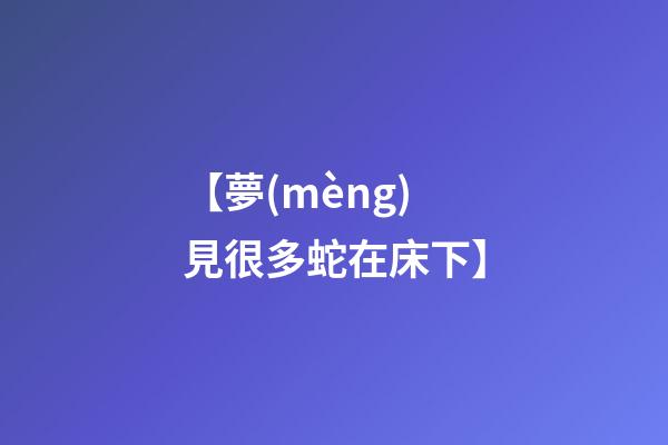 【夢(mèng)見很多蛇在床下】