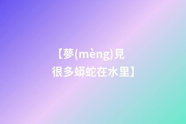 【夢(mèng)見很多蟒蛇在水里】