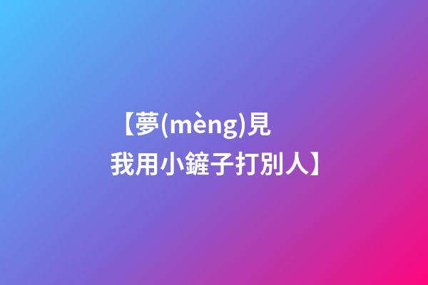 【夢(mèng)見我用小鏟子打別人】