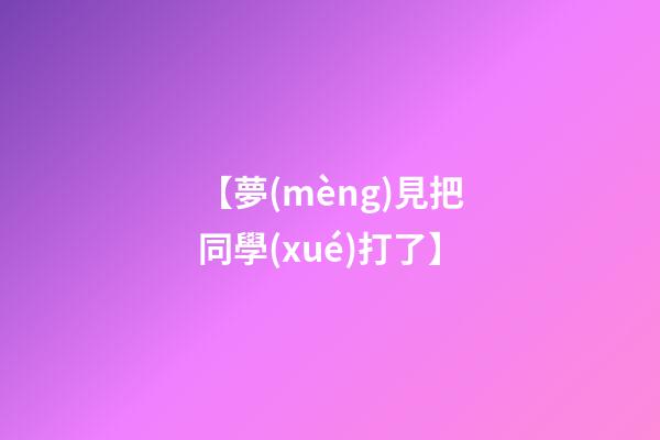 【夢(mèng)見把同學(xué)打了】