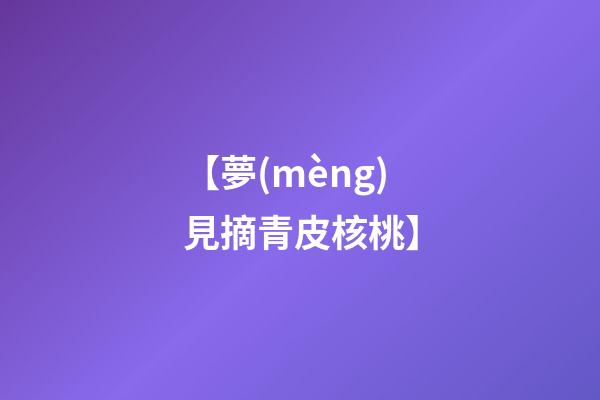 【夢(mèng)見摘青皮核桃】