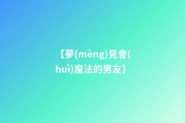 【夢(mèng)見會(huì)魔法的男友】