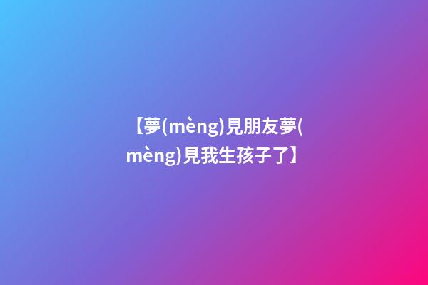 【夢(mèng)見朋友夢(mèng)見我生孩子了】