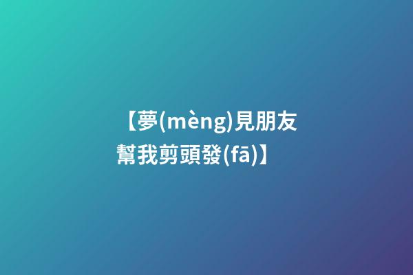 【夢(mèng)見朋友幫我剪頭發(fā)】