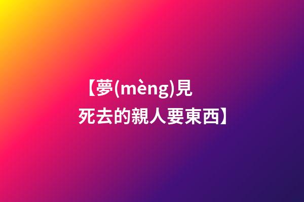 【夢(mèng)見死去的親人要東西】