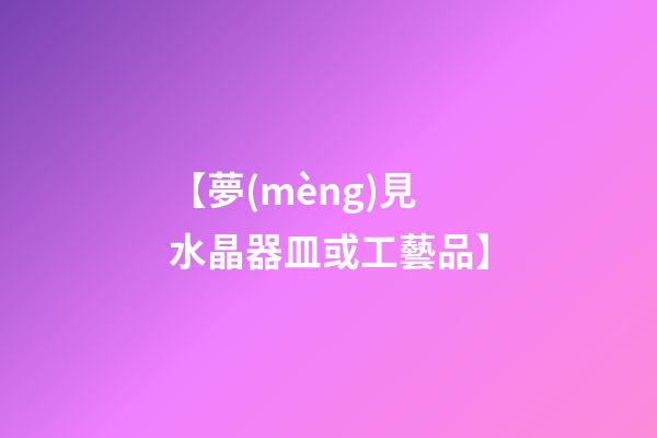 【夢(mèng)見水晶器皿或工藝品】