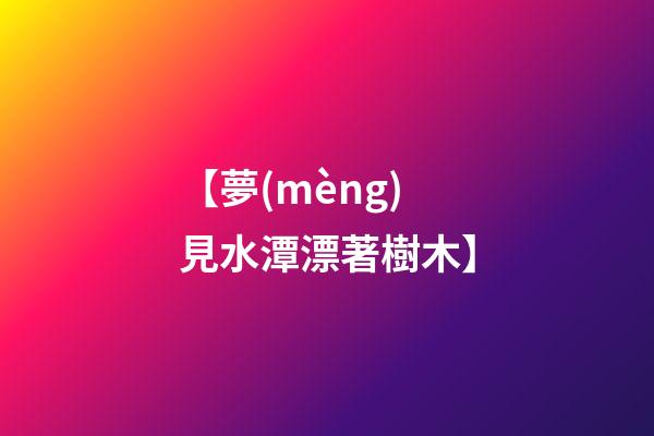 【夢(mèng)見水潭漂著樹木】