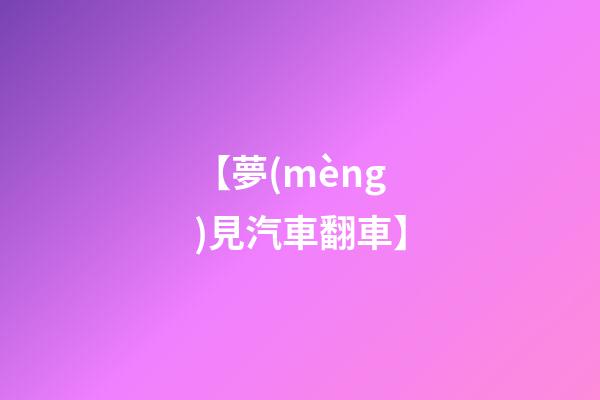 【夢(mèng)見汽車翻車】