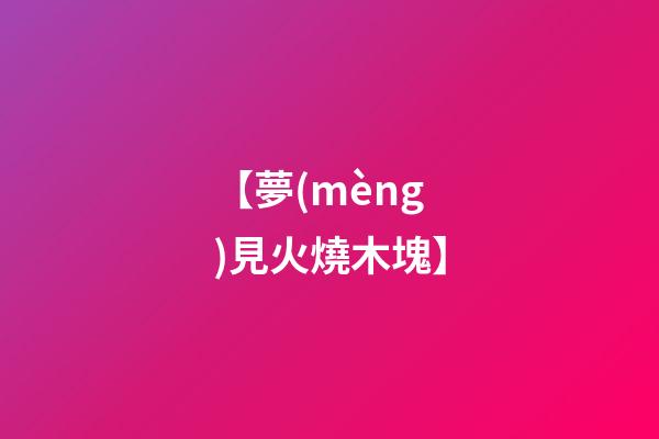 【夢(mèng)見火燒木塊】