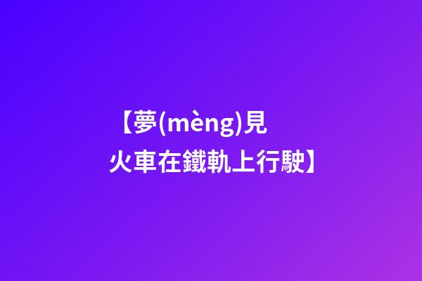 【夢(mèng)見火車在鐵軌上行駛】
