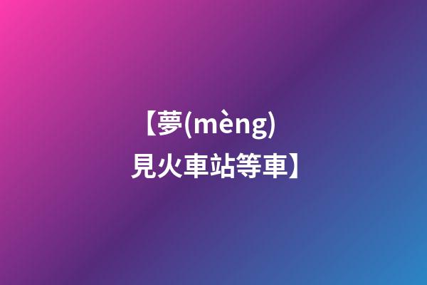 【夢(mèng)見火車站等車】