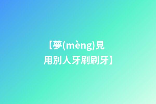 【夢(mèng)見用別人牙刷刷牙】