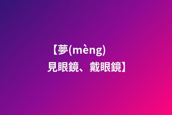 【夢(mèng)見眼鏡、戴眼鏡】
