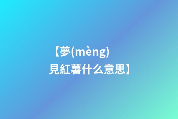 【夢(mèng)見紅薯什么意思】