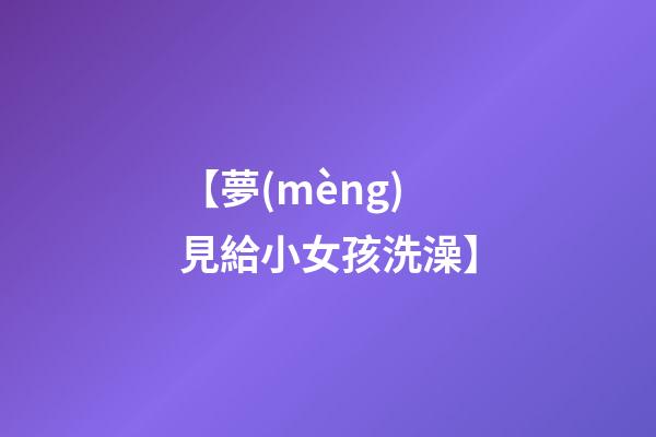 【夢(mèng)見給小女孩洗澡】