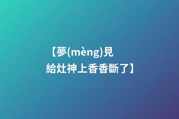 【夢(mèng)見給灶神上香香斷了】