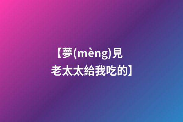 【夢(mèng)見老太太給我吃的】