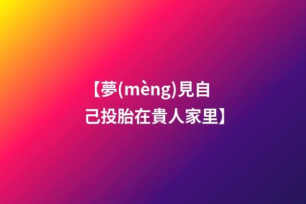 【夢(mèng)見自己投胎在貴人家里】
